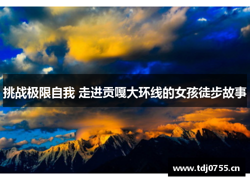 挑战极限自我 走进贡嘎大环线的女孩徒步故事