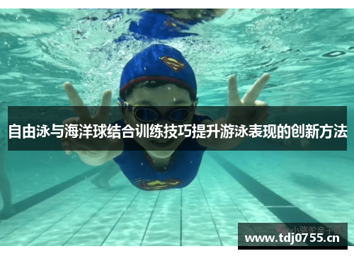 自由泳与海洋球结合训练技巧提升游泳表现的创新方法
