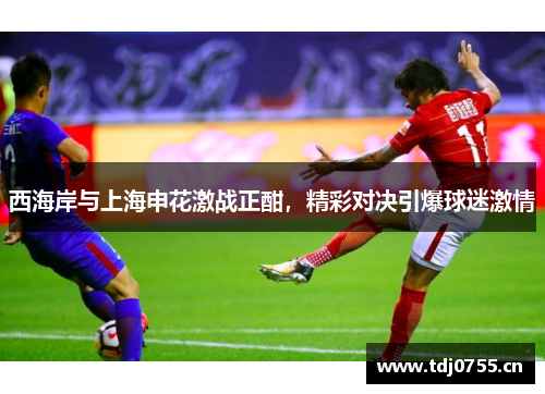 西海岸与上海申花激战正酣，精彩对决引爆球迷激情