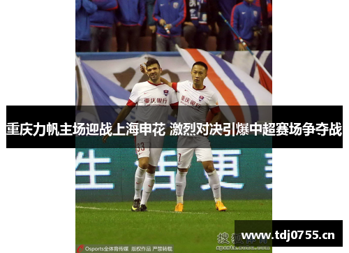 重庆力帆主场迎战上海申花 激烈对决引爆中超赛场争夺战